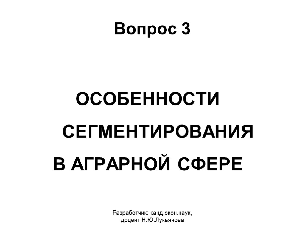 Вопрос 3 ОСОБЕННОСТИ СЕГМЕНТИРОВАНИЯ В АГРАРНОЙ СФЕРЕ Разработчик: канд.экон.наук, доцент Н.Ю.Лукьянова